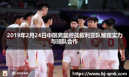 2019年2月24日中国男篮迎战叙利亚队展现实力与团队合作
