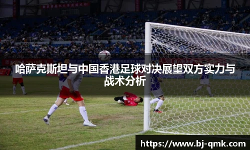 哈萨克斯坦与中国香港足球对决展望双方实力与战术分析