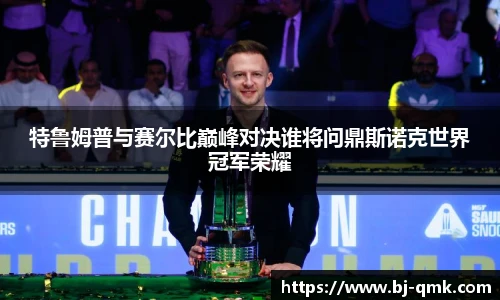 特鲁姆普与赛尔比巅峰对决谁将问鼎斯诺克世界冠军荣耀