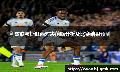 利兹联与斯旺西对决前瞻分析及比赛结果预测